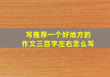 写推荐一个好地方的作文三百字左右怎么写