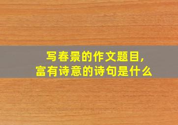 写春景的作文题目,富有诗意的诗句是什么