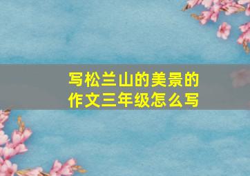 写松兰山的美景的作文三年级怎么写