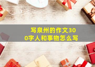 写泉州的作文300字人和事物怎么写