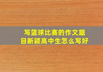 写篮球比赛的作文题目新颖高中生怎么写好