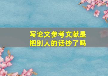 写论文参考文献是把别人的话抄了吗