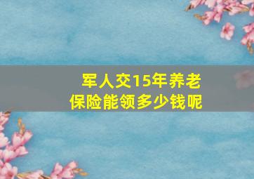 军人交15年养老保险能领多少钱呢