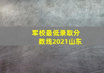 军校最低录取分数线2021山东