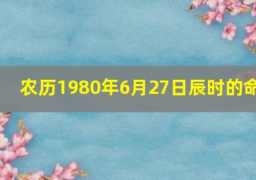 农历1980年6月27日辰时的命