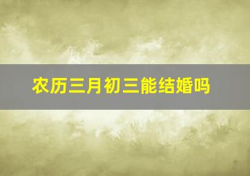 农历三月初三能结婚吗