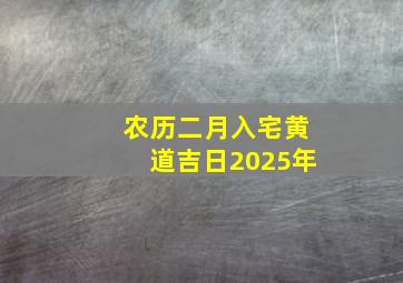 农历二月入宅黄道吉日2025年