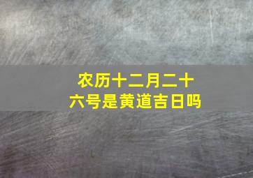 农历十二月二十六号是黄道吉日吗