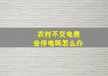 农村不交电费会停电吗怎么办