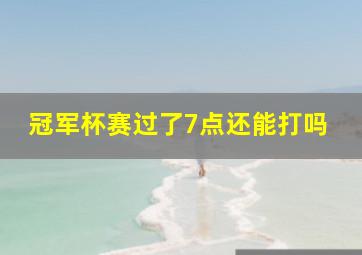 冠军杯赛过了7点还能打吗