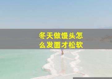 冬天做馒头怎么发面才松软