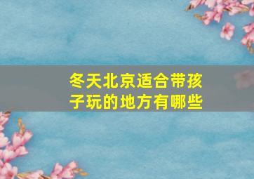 冬天北京适合带孩子玩的地方有哪些