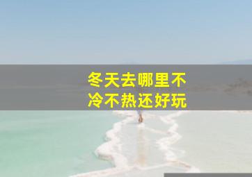 冬天去哪里不冷不热还好玩