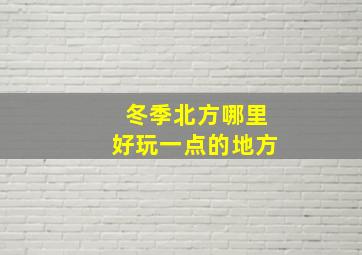 冬季北方哪里好玩一点的地方