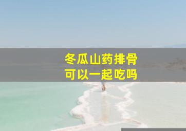 冬瓜山药排骨可以一起吃吗