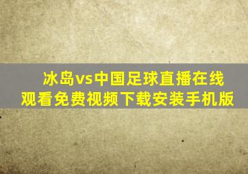 冰岛vs中国足球直播在线观看免费视频下载安装手机版