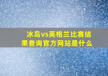 冰岛vs英格兰比赛结果查询官方网站是什么