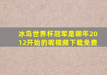 冰岛世界杯冠军是哪年2012开始的呢视频下载免费