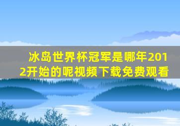 冰岛世界杯冠军是哪年2012开始的呢视频下载免费观看