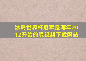 冰岛世界杯冠军是哪年2012开始的呢视频下载网站