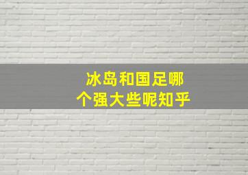 冰岛和国足哪个强大些呢知乎