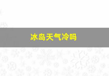 冰岛天气冷吗