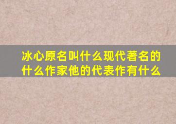 冰心原名叫什么现代著名的什么作家他的代表作有什么