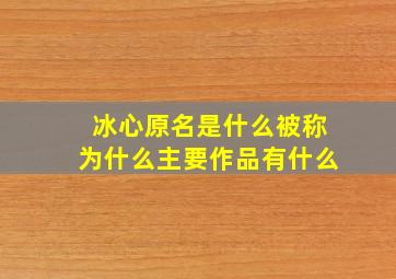 冰心原名是什么被称为什么主要作品有什么