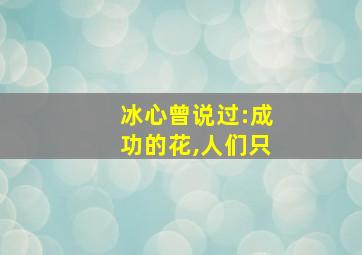 冰心曾说过:成功的花,人们只