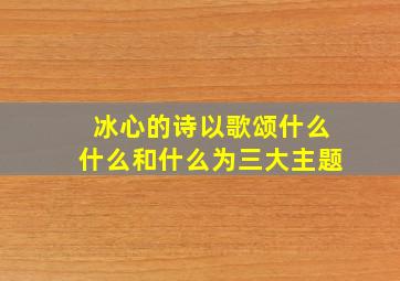 冰心的诗以歌颂什么什么和什么为三大主题