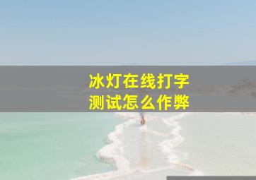 冰灯在线打字测试怎么作弊