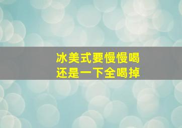 冰美式要慢慢喝还是一下全喝掉