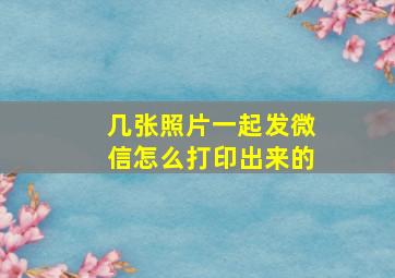 几张照片一起发微信怎么打印出来的