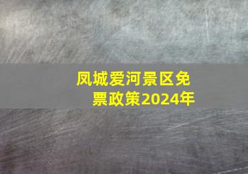 凤城爱河景区免票政策2024年