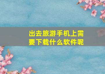 出去旅游手机上需要下载什么软件呢