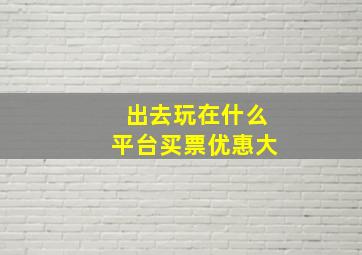 出去玩在什么平台买票优惠大