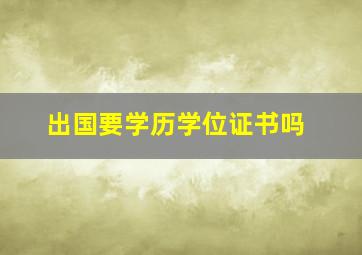 出国要学历学位证书吗