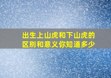 出生上山虎和下山虎的区别和意义你知道多少