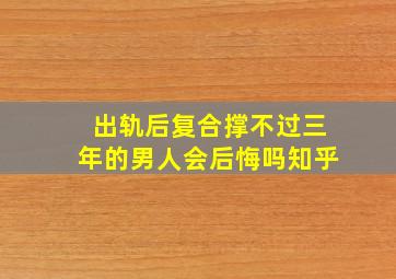 出轨后复合撑不过三年的男人会后悔吗知乎