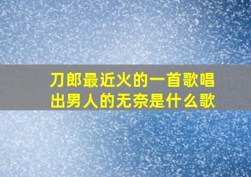 刀郎最近火的一首歌唱出男人的无奈是什么歌