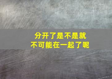 分开了是不是就不可能在一起了呢