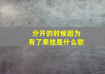 分开的时候因为有了牵挂是什么歌