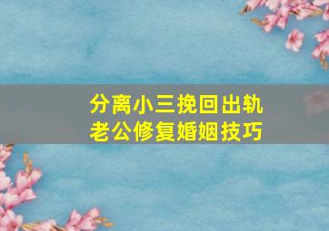 分离小三挽回出轨老公修复婚姻技巧