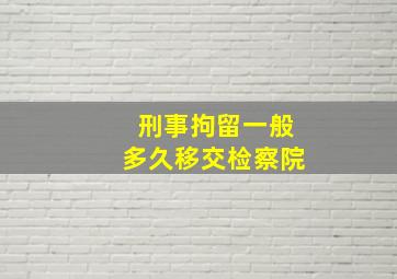 刑事拘留一般多久移交检察院