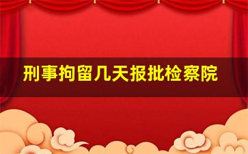 刑事拘留几天报批检察院