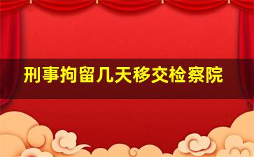 刑事拘留几天移交检察院