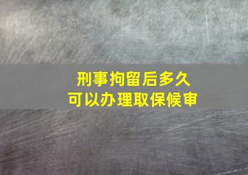 刑事拘留后多久可以办理取保候审