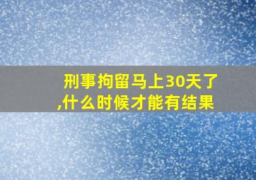 刑事拘留马上30天了,什么时候才能有结果