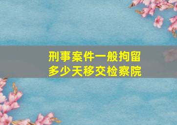 刑事案件一般拘留多少天移交检察院