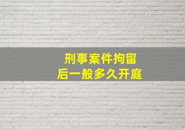 刑事案件拘留后一般多久开庭